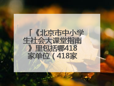 《北京市中小学生社会大课堂指南》里包括哪418家单位（418家都要写）