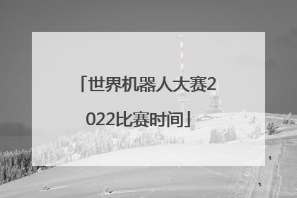 「世界机器人大赛2022比赛时间」2022中国机器人大赛比赛时间