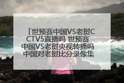 世预赛中国VS老挝CCTV5直播吗 世预赛中国VS老挝央视转播吗 中国对老挝比分录像集锦视频重播回放