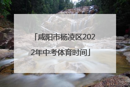 咸阳市杨凌区2022年中考体育时间