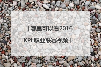 哪里可以看2016KPL职业联赛视频