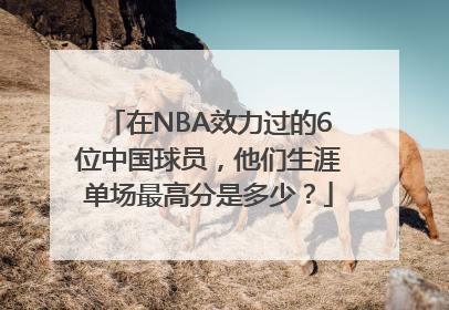 在NBA效力过的6位中国球员，他们生涯单场最高分是多少？