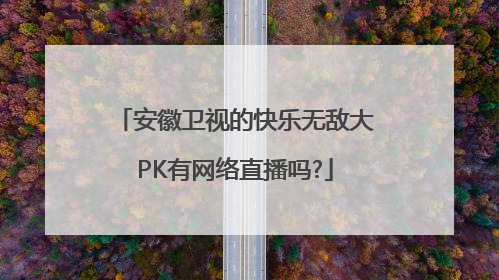 安徽卫视的快乐无敌大PK有网络直播吗?