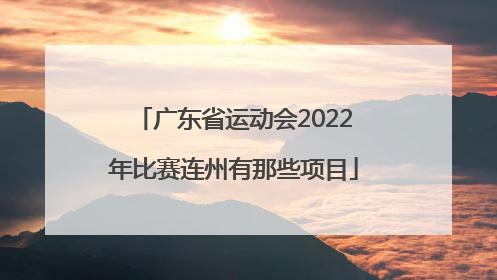 广东省运动会2022年比赛连州有那些项目