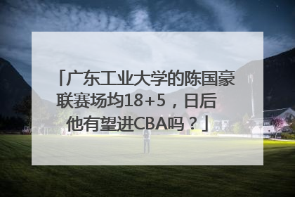 广东工业大学的陈国豪联赛场均18+5，日后他有望进CBA吗？