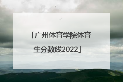 「广州体育学院体育生分数线2022」广州体育学院体育生分数线2020