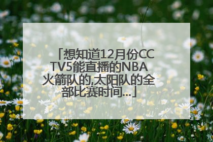 想知道12月份CCTV5能直播的NBA火箭队的,太阳队的全部比赛时间...