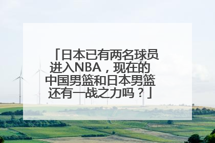 日本已有两名球员进入NBA，现在的中国男篮和日本男篮还有一战之力吗？