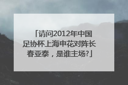 请问2012年中国足协杯上海申花对阵长春亚泰，是谁主场?