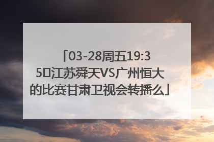 03-28周五19:35	江苏舜天VS广州恒大的比赛甘肃卫视会转播么
