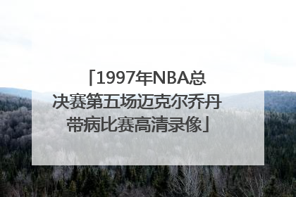 1997年NBA总决赛第五场迈克尔乔丹带病比赛高清录像