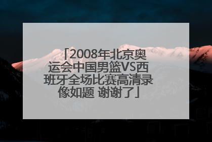2008年北京奥运会中国男篮VS西班牙全场比赛高清录像如题 谢谢了