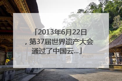 2013年6月22日，第37届世界遗产大会通过了中国云...