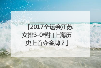 2017全运会江苏女排3-0横扫上海历史上首夺金牌？