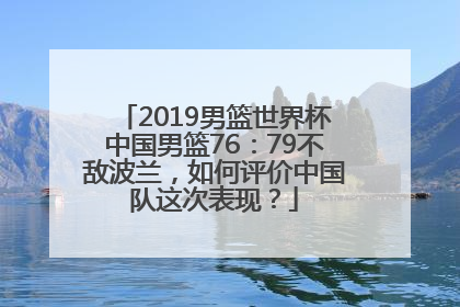 2019男篮世界杯中国男篮76：79不敌波兰，如何评价中国队这次表现？