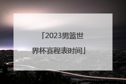 「2023男篮世界杯赛程表时间」2023年男篮世界杯中国队赛程表