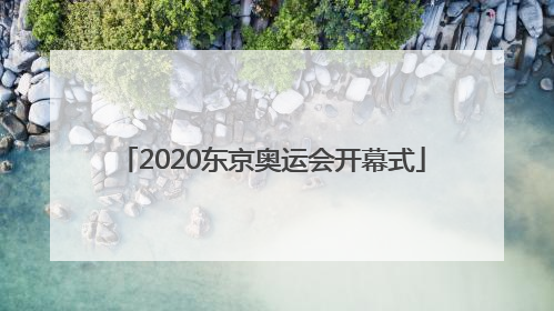 「2020东京奥运会开幕式」2020东京奥运会开幕式完整版