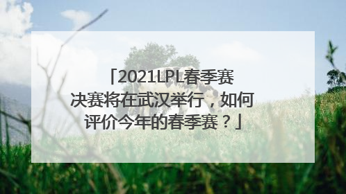 2021LPL春季赛决赛将在武汉举行，如何评价今年的春季赛？