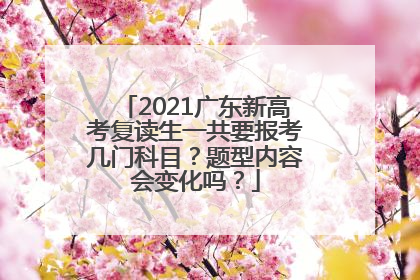 2021广东新高考复读生一共要报考几门科目？题型内容会变化吗？