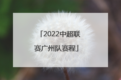 「2022中超联赛广州队赛程」中超联赛2022赛季广州队赛程表