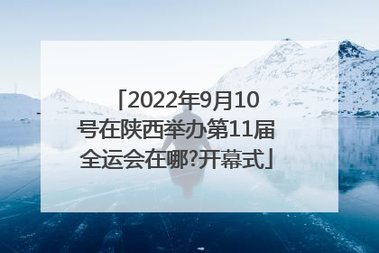 2022年9月10号在陕西举办第11届全运会在哪?开幕式