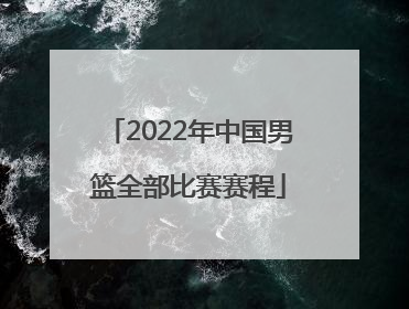 「2022年中国男篮全部比赛赛程」2022年中国男篮比赛情况