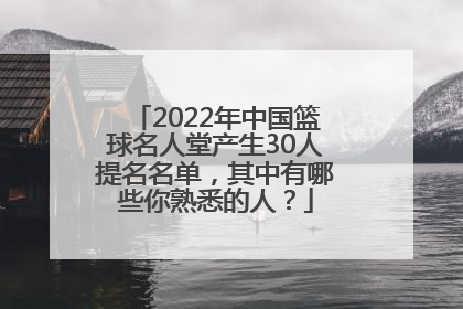 2022年中国篮球名人堂产生30人提名名单，其中有哪些你熟悉的人？