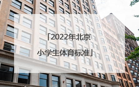 「2022年北京小学生体育标准」北京2022年小学生寒暑假安排