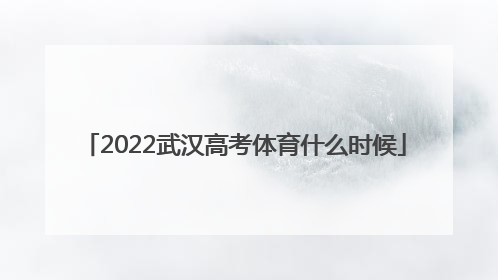 2022武汉高考体育什么时候