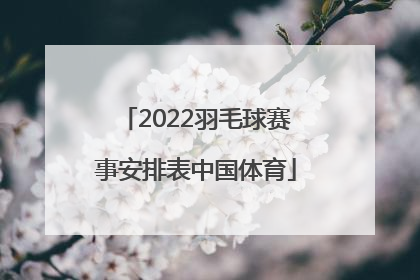 「2022羽毛球赛事安排表中国体育」中国体育直播在线观看羽毛球2022