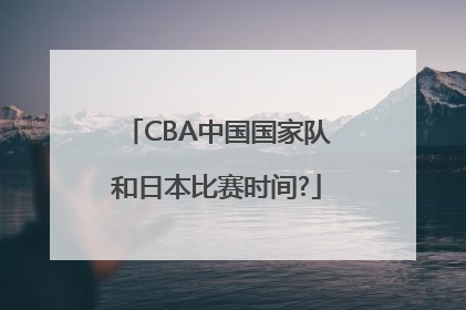 CBA中国国家队和日本比赛时间?