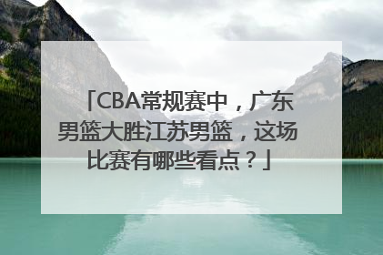CBA常规赛中，广东男篮大胜江苏男篮，这场比赛有哪些看点？