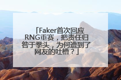 Faker首次回应RNG重赛，把责任归咎于拳头，为何遭到了网友的吐槽？