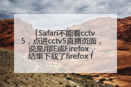 Safari不能看cctv5，点进cctv5直播页面，说是用IE或Firefox，结果下载了firefox for Mac，还是看不了？