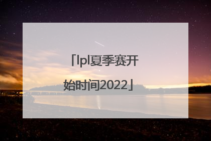 「lpl夏季赛开始时间2022」lpl夏季赛开始时间2020