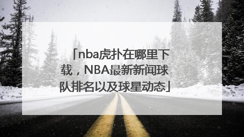 nba虎扑在哪里下载，NBA最新新闻球队排名以及球星动态