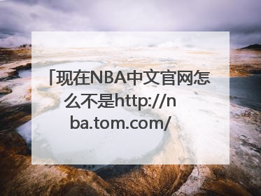 现在NBA中文官网怎么不是http://nba.tom.com/了，变成http://china.nba.com/怎么回事？