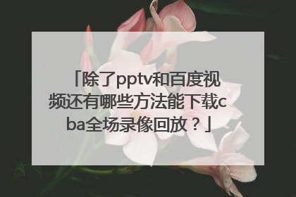 除了pptv和百度视频还有哪些方法能下载cba全场录像回放？