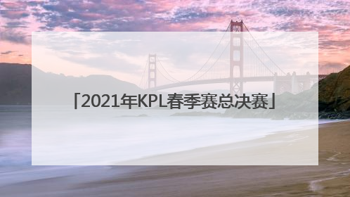 「2021年KPL春季赛总决赛」kpl2022夏季赛在哪看